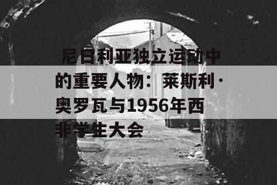  尼日利亚独立运动中的重要人物：莱斯利·奥罗瓦与1956年西非学生大会