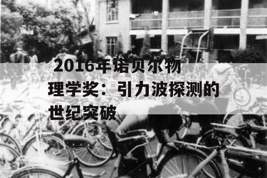  2016年诺贝尔物理学奖：引力波探测的世纪突破